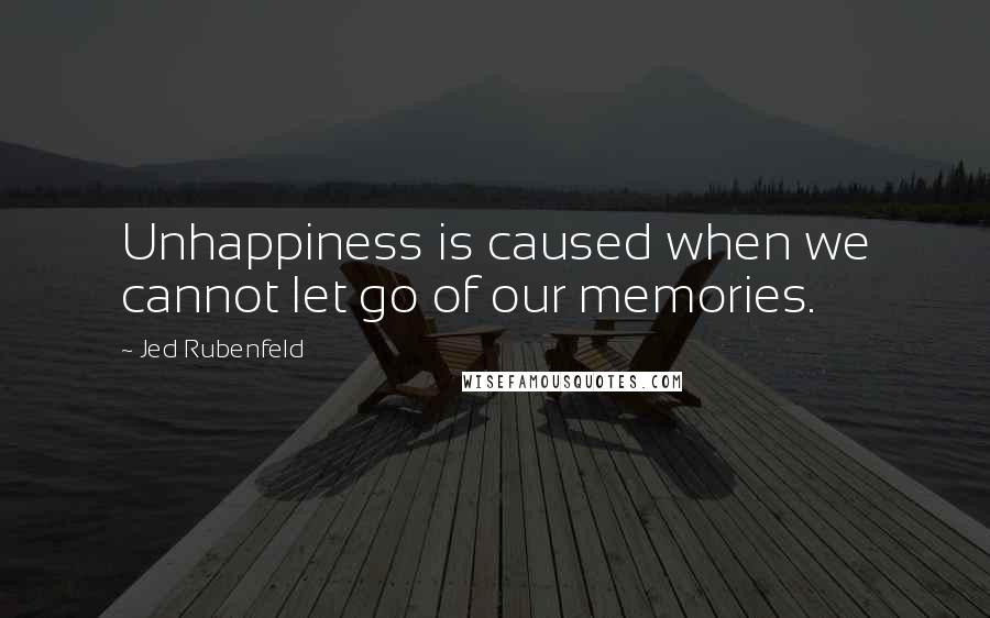 Jed Rubenfeld Quotes: Unhappiness is caused when we cannot let go of our memories.