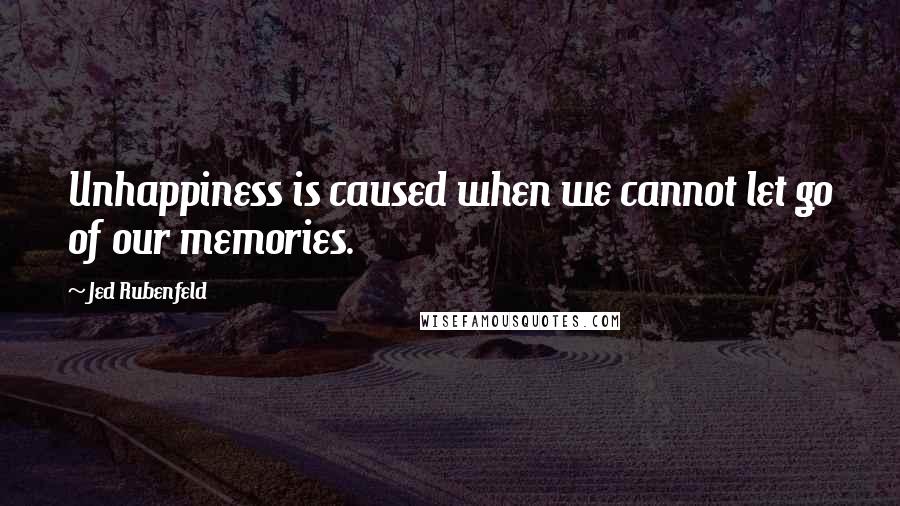 Jed Rubenfeld Quotes: Unhappiness is caused when we cannot let go of our memories.