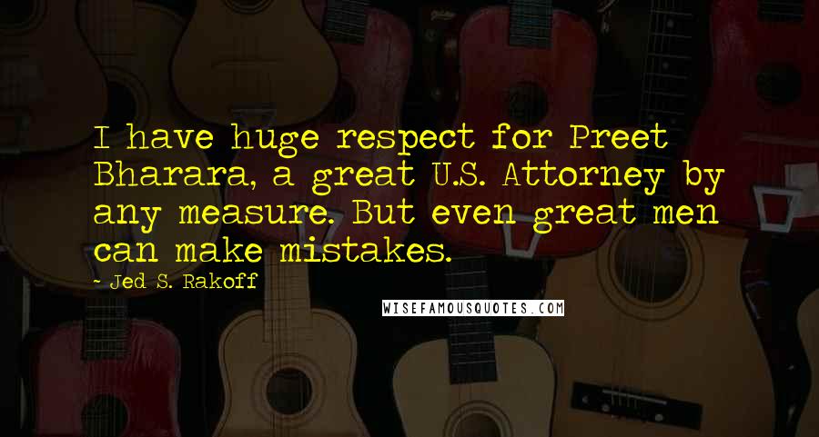 Jed S. Rakoff Quotes: I have huge respect for Preet Bharara, a great U.S. Attorney by any measure. But even great men can make mistakes.