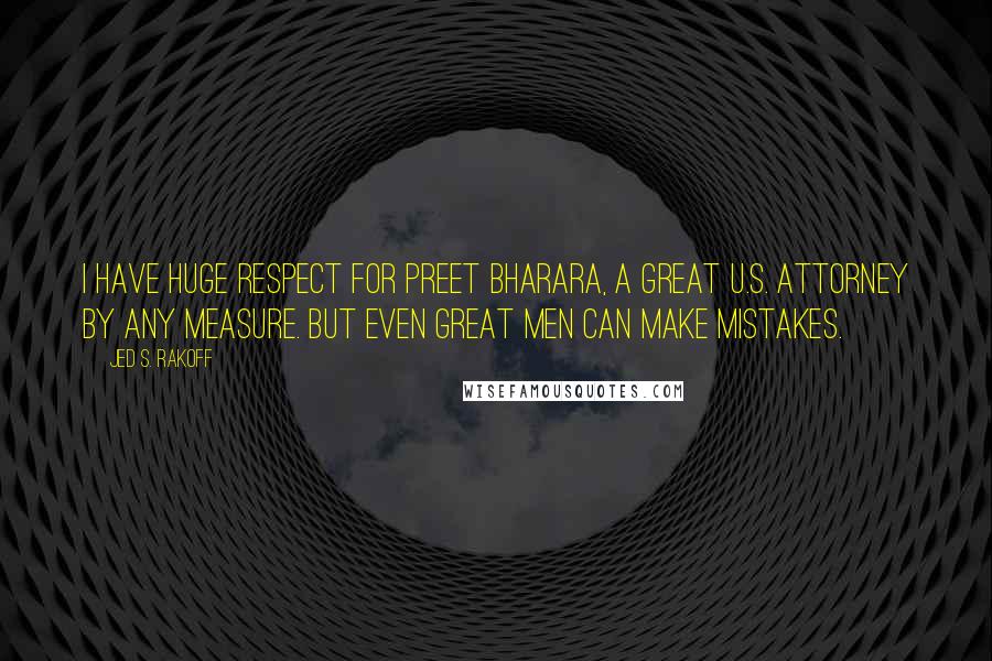 Jed S. Rakoff Quotes: I have huge respect for Preet Bharara, a great U.S. Attorney by any measure. But even great men can make mistakes.
