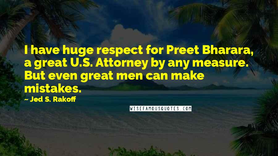 Jed S. Rakoff Quotes: I have huge respect for Preet Bharara, a great U.S. Attorney by any measure. But even great men can make mistakes.