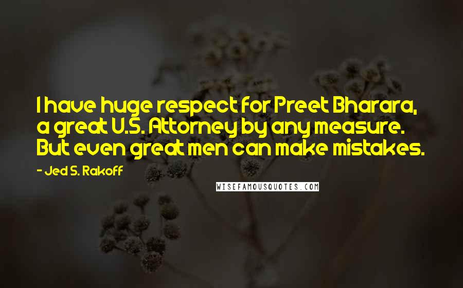 Jed S. Rakoff Quotes: I have huge respect for Preet Bharara, a great U.S. Attorney by any measure. But even great men can make mistakes.