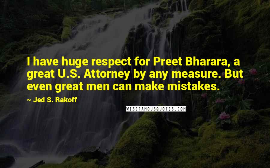 Jed S. Rakoff Quotes: I have huge respect for Preet Bharara, a great U.S. Attorney by any measure. But even great men can make mistakes.