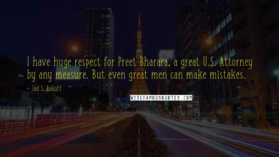 Jed S. Rakoff Quotes: I have huge respect for Preet Bharara, a great U.S. Attorney by any measure. But even great men can make mistakes.