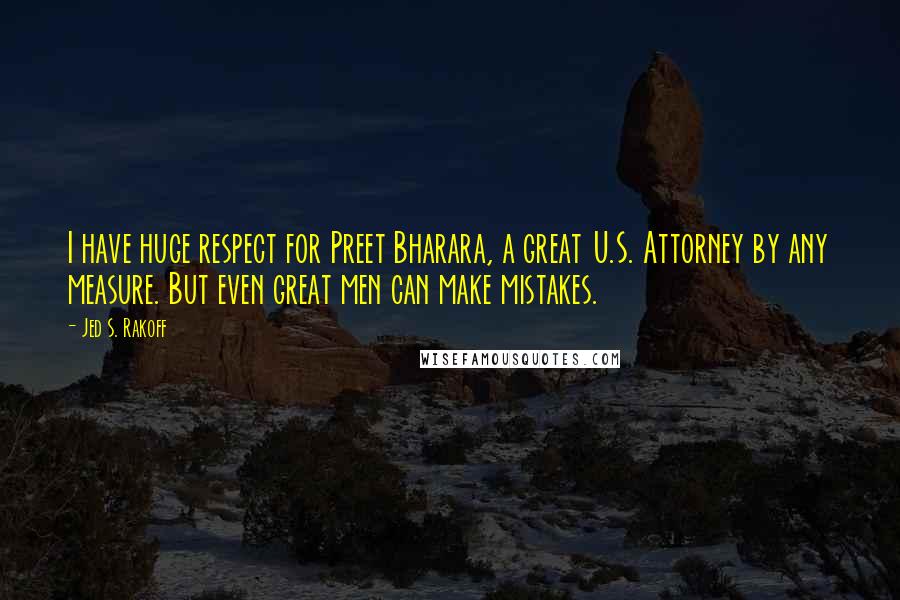 Jed S. Rakoff Quotes: I have huge respect for Preet Bharara, a great U.S. Attorney by any measure. But even great men can make mistakes.