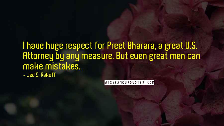 Jed S. Rakoff Quotes: I have huge respect for Preet Bharara, a great U.S. Attorney by any measure. But even great men can make mistakes.