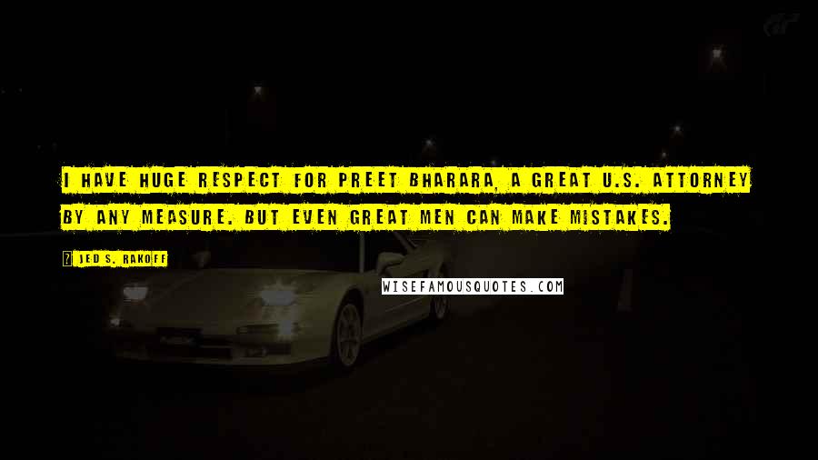Jed S. Rakoff Quotes: I have huge respect for Preet Bharara, a great U.S. Attorney by any measure. But even great men can make mistakes.