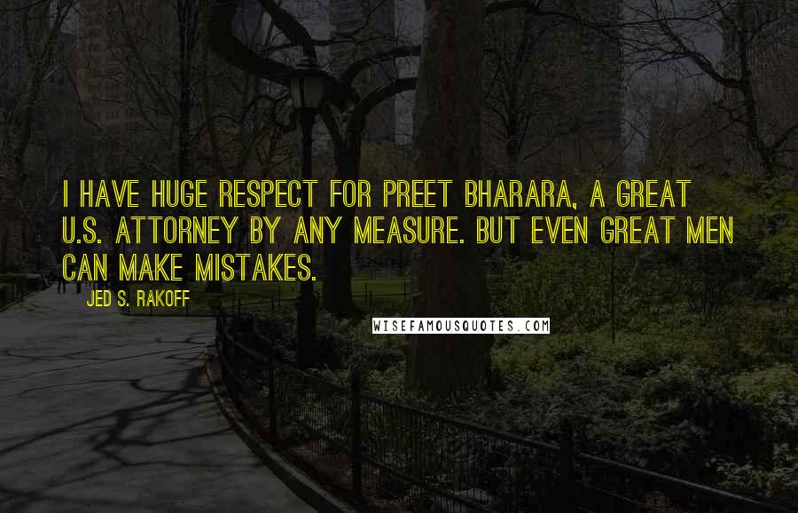 Jed S. Rakoff Quotes: I have huge respect for Preet Bharara, a great U.S. Attorney by any measure. But even great men can make mistakes.