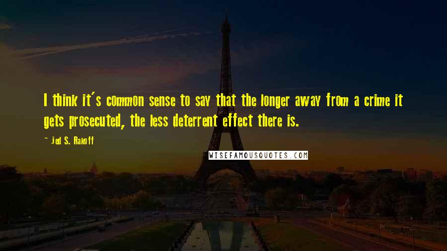 Jed S. Rakoff Quotes: I think it's common sense to say that the longer away from a crime it gets prosecuted, the less deterrent effect there is.