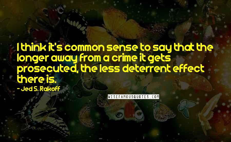 Jed S. Rakoff Quotes: I think it's common sense to say that the longer away from a crime it gets prosecuted, the less deterrent effect there is.