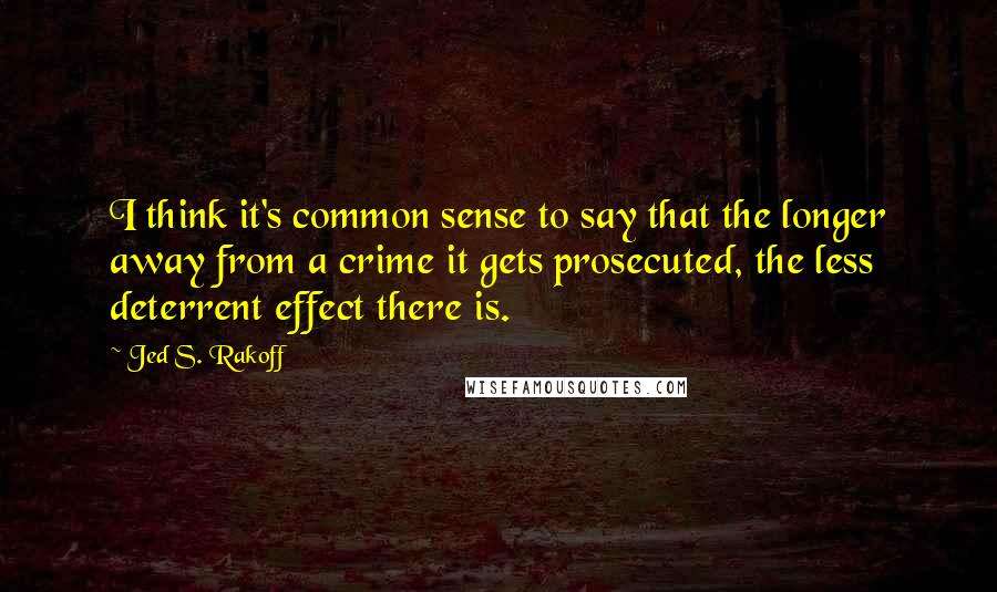 Jed S. Rakoff Quotes: I think it's common sense to say that the longer away from a crime it gets prosecuted, the less deterrent effect there is.