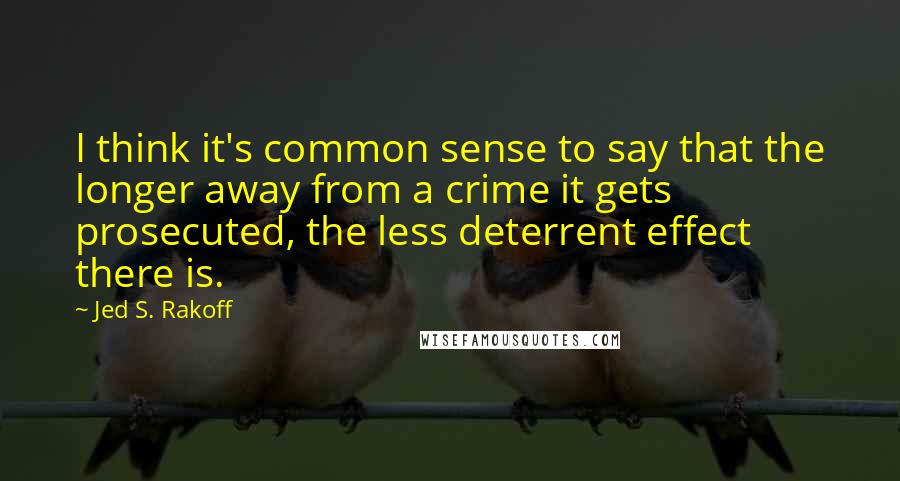 Jed S. Rakoff Quotes: I think it's common sense to say that the longer away from a crime it gets prosecuted, the less deterrent effect there is.