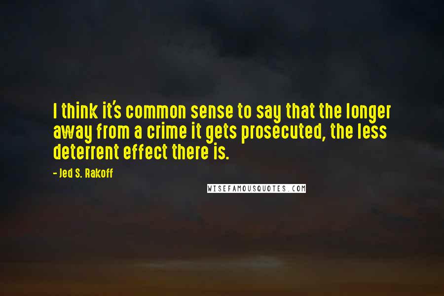 Jed S. Rakoff Quotes: I think it's common sense to say that the longer away from a crime it gets prosecuted, the less deterrent effect there is.