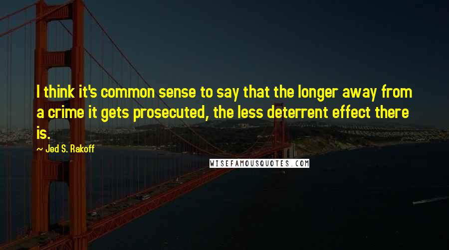Jed S. Rakoff Quotes: I think it's common sense to say that the longer away from a crime it gets prosecuted, the less deterrent effect there is.