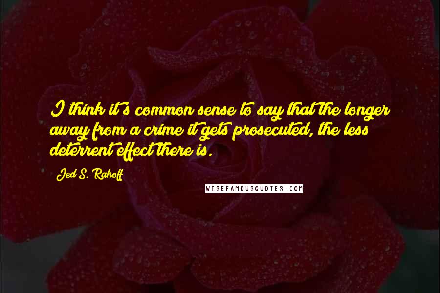 Jed S. Rakoff Quotes: I think it's common sense to say that the longer away from a crime it gets prosecuted, the less deterrent effect there is.