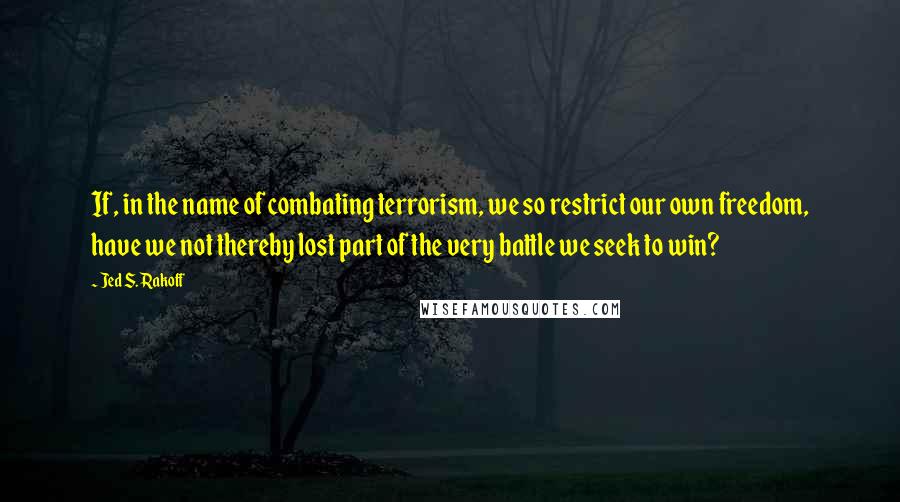 Jed S. Rakoff Quotes: If, in the name of combating terrorism, we so restrict our own freedom, have we not thereby lost part of the very battle we seek to win?