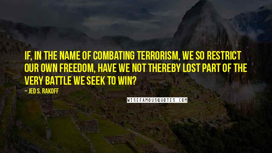 Jed S. Rakoff Quotes: If, in the name of combating terrorism, we so restrict our own freedom, have we not thereby lost part of the very battle we seek to win?