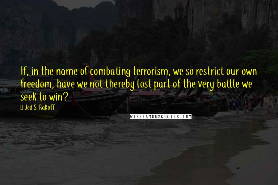 Jed S. Rakoff Quotes: If, in the name of combating terrorism, we so restrict our own freedom, have we not thereby lost part of the very battle we seek to win?