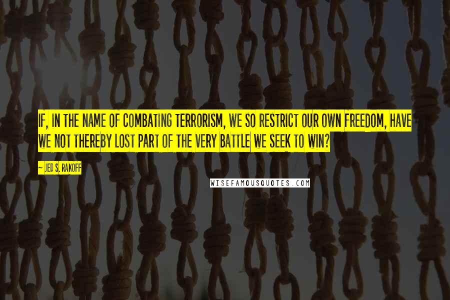 Jed S. Rakoff Quotes: If, in the name of combating terrorism, we so restrict our own freedom, have we not thereby lost part of the very battle we seek to win?