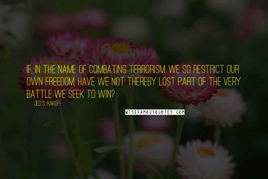 Jed S. Rakoff Quotes: If, in the name of combating terrorism, we so restrict our own freedom, have we not thereby lost part of the very battle we seek to win?
