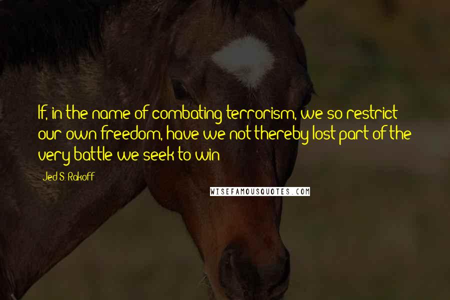 Jed S. Rakoff Quotes: If, in the name of combating terrorism, we so restrict our own freedom, have we not thereby lost part of the very battle we seek to win?