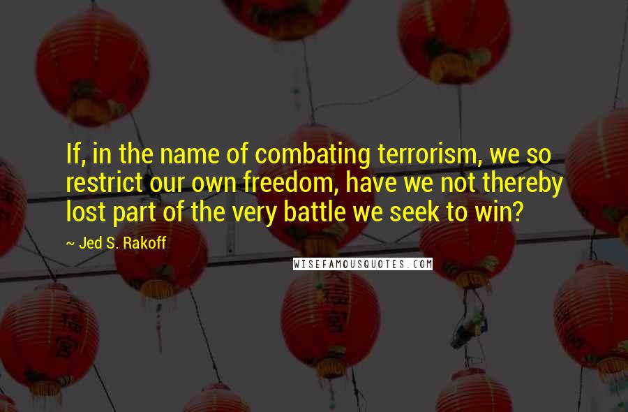 Jed S. Rakoff Quotes: If, in the name of combating terrorism, we so restrict our own freedom, have we not thereby lost part of the very battle we seek to win?