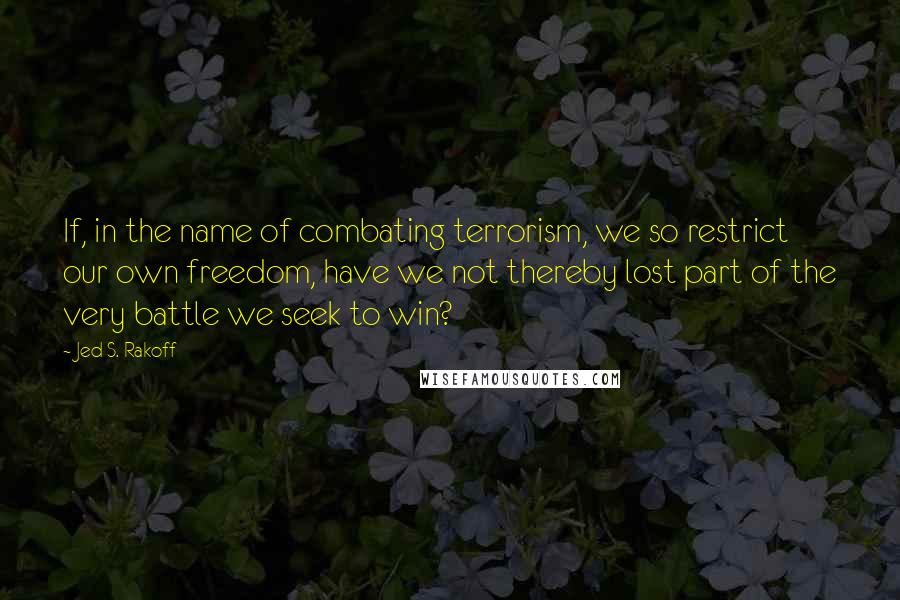 Jed S. Rakoff Quotes: If, in the name of combating terrorism, we so restrict our own freedom, have we not thereby lost part of the very battle we seek to win?