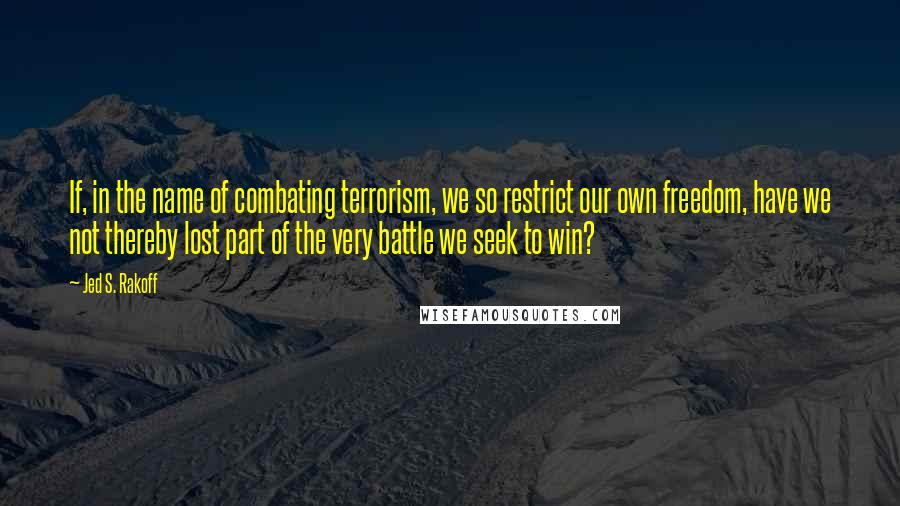 Jed S. Rakoff Quotes: If, in the name of combating terrorism, we so restrict our own freedom, have we not thereby lost part of the very battle we seek to win?