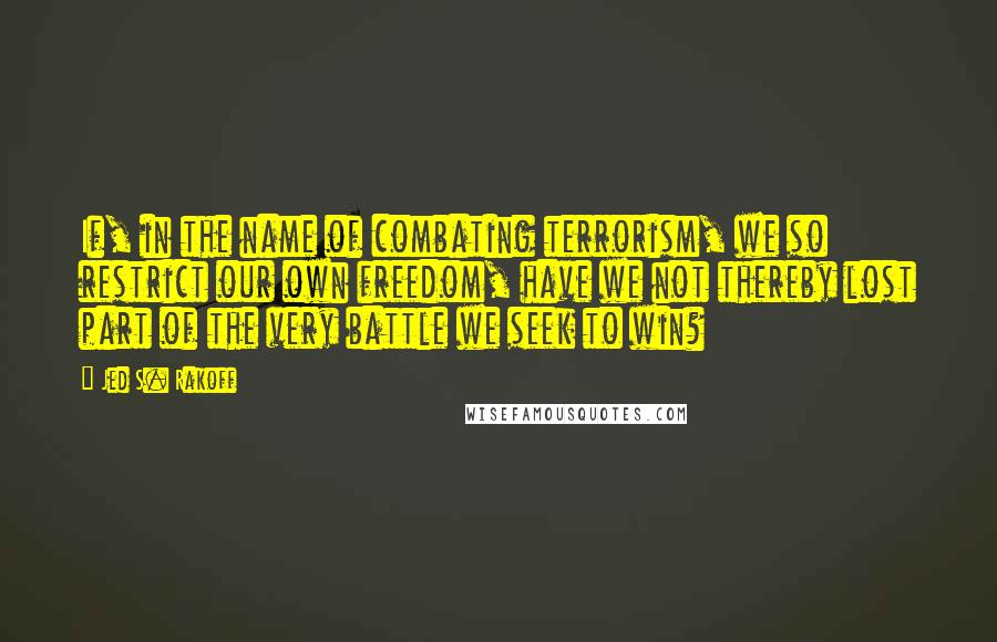 Jed S. Rakoff Quotes: If, in the name of combating terrorism, we so restrict our own freedom, have we not thereby lost part of the very battle we seek to win?