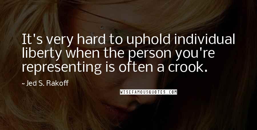 Jed S. Rakoff Quotes: It's very hard to uphold individual liberty when the person you're representing is often a crook.