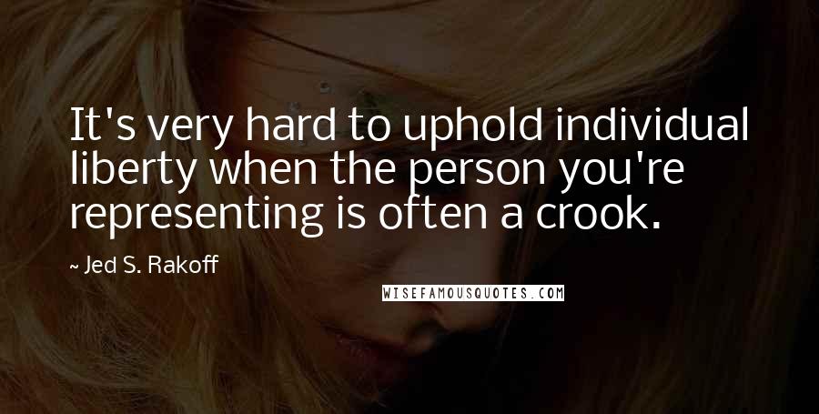 Jed S. Rakoff Quotes: It's very hard to uphold individual liberty when the person you're representing is often a crook.