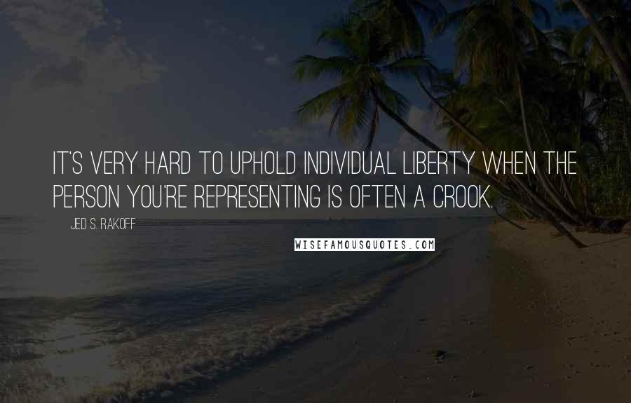 Jed S. Rakoff Quotes: It's very hard to uphold individual liberty when the person you're representing is often a crook.