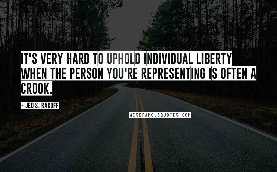 Jed S. Rakoff Quotes: It's very hard to uphold individual liberty when the person you're representing is often a crook.