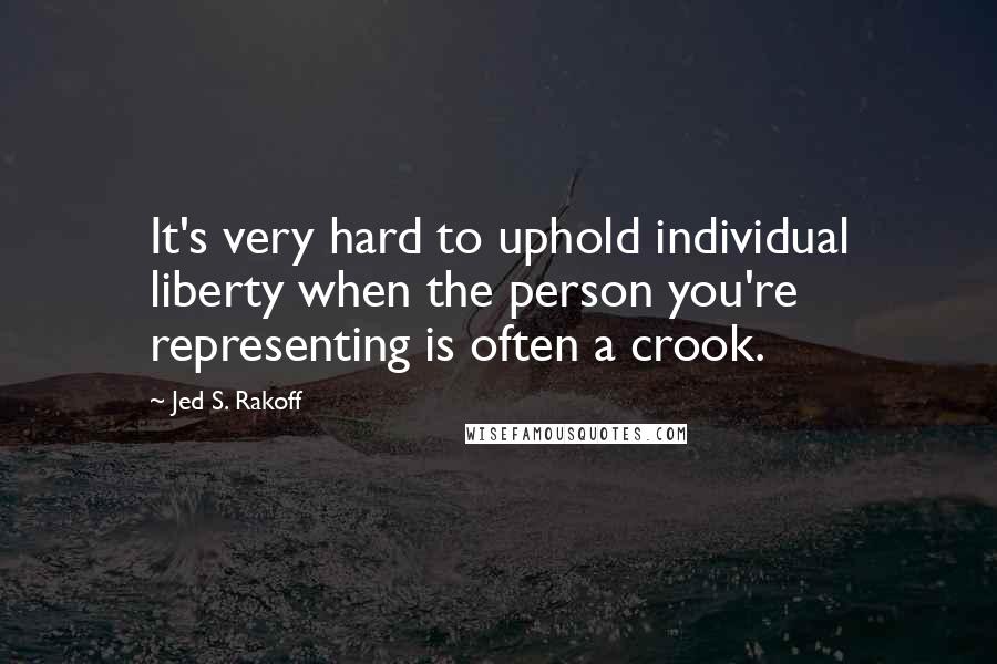 Jed S. Rakoff Quotes: It's very hard to uphold individual liberty when the person you're representing is often a crook.