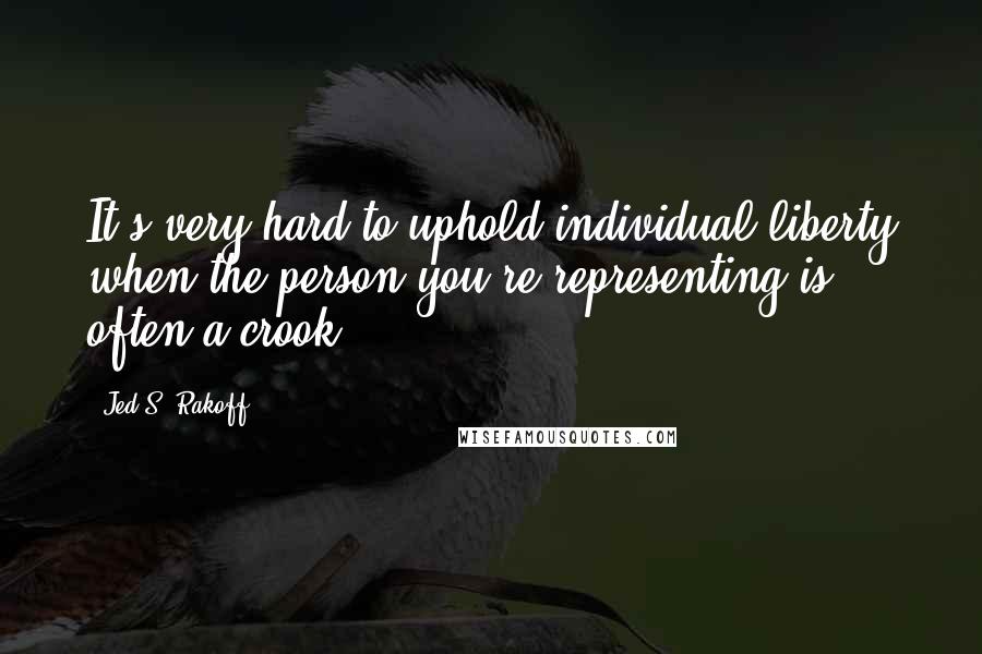Jed S. Rakoff Quotes: It's very hard to uphold individual liberty when the person you're representing is often a crook.