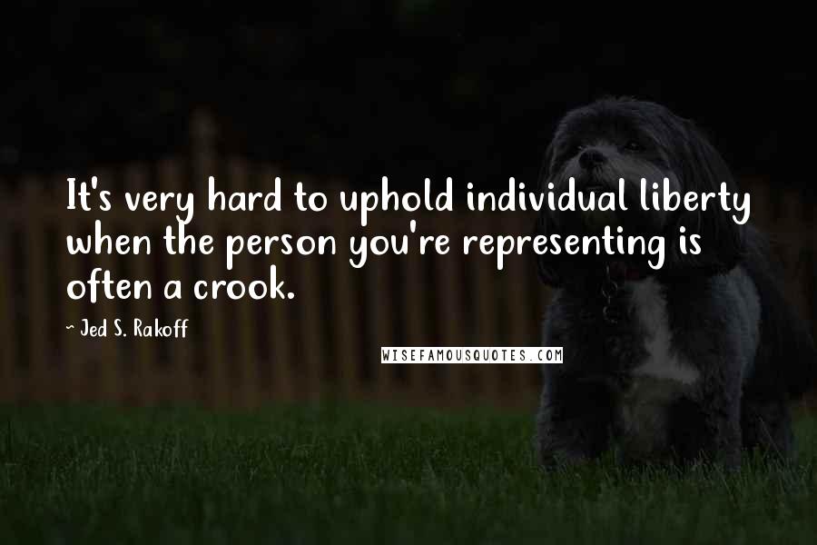 Jed S. Rakoff Quotes: It's very hard to uphold individual liberty when the person you're representing is often a crook.