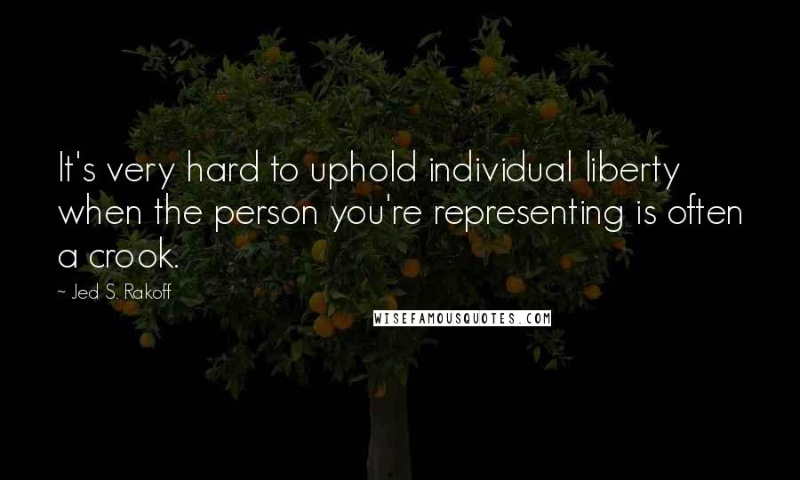 Jed S. Rakoff Quotes: It's very hard to uphold individual liberty when the person you're representing is often a crook.