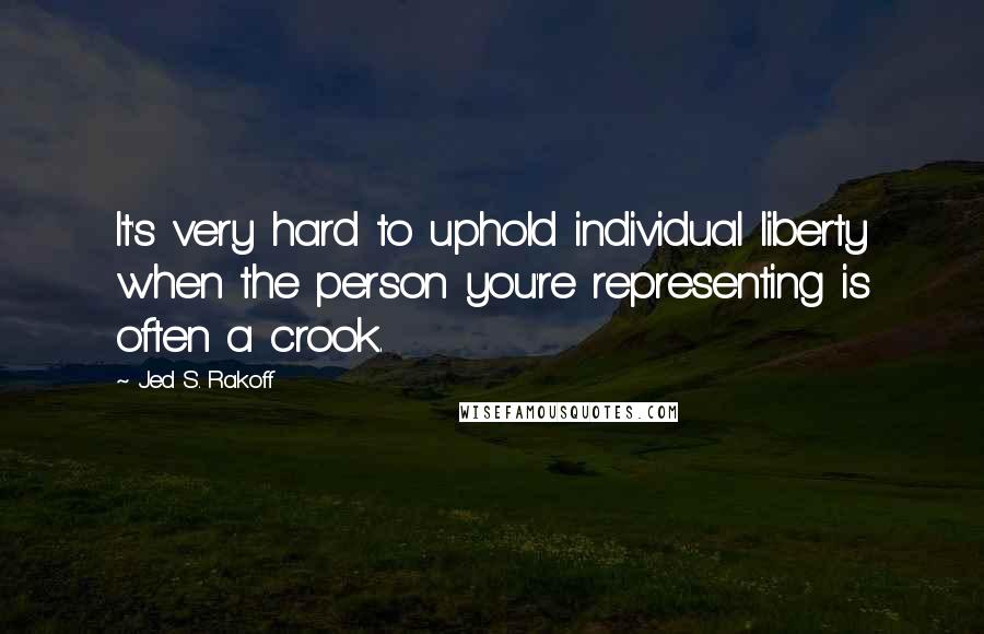 Jed S. Rakoff Quotes: It's very hard to uphold individual liberty when the person you're representing is often a crook.