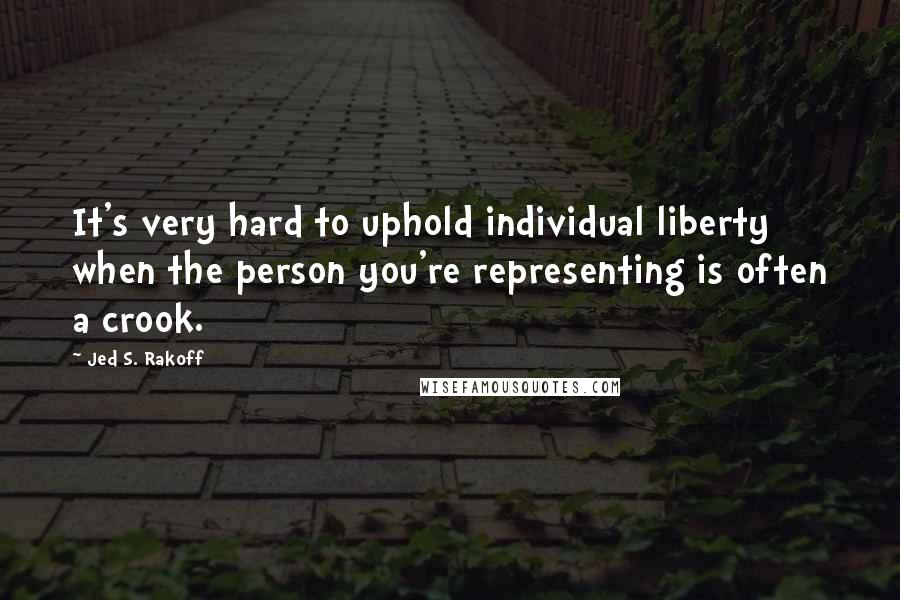 Jed S. Rakoff Quotes: It's very hard to uphold individual liberty when the person you're representing is often a crook.