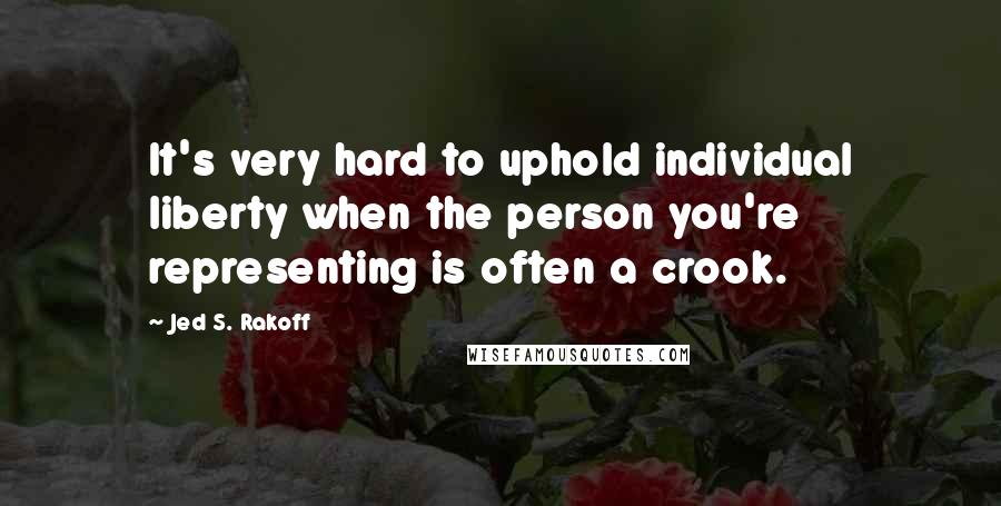 Jed S. Rakoff Quotes: It's very hard to uphold individual liberty when the person you're representing is often a crook.