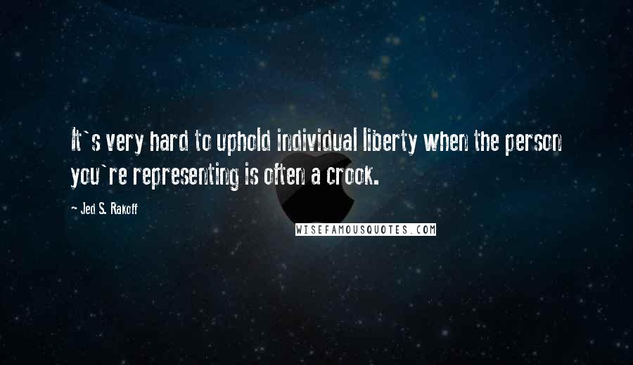 Jed S. Rakoff Quotes: It's very hard to uphold individual liberty when the person you're representing is often a crook.