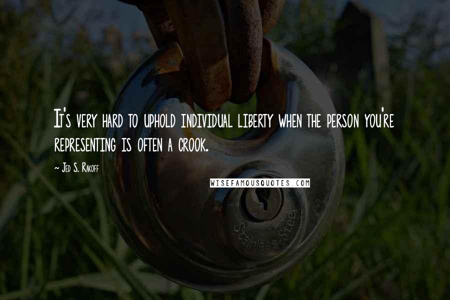 Jed S. Rakoff Quotes: It's very hard to uphold individual liberty when the person you're representing is often a crook.