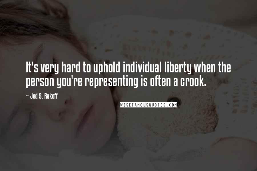 Jed S. Rakoff Quotes: It's very hard to uphold individual liberty when the person you're representing is often a crook.