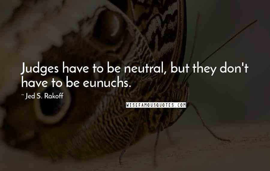 Jed S. Rakoff Quotes: Judges have to be neutral, but they don't have to be eunuchs.