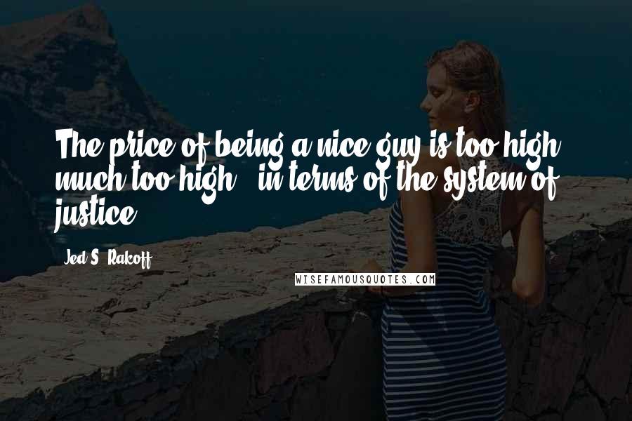 Jed S. Rakoff Quotes: The price of being a nice guy is too high - much too high - in terms of the system of justice.