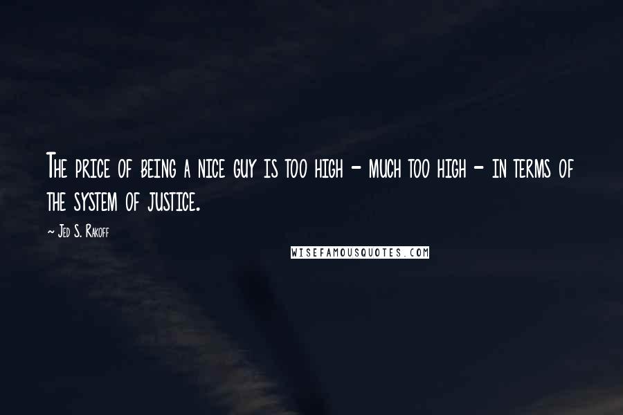 Jed S. Rakoff Quotes: The price of being a nice guy is too high - much too high - in terms of the system of justice.