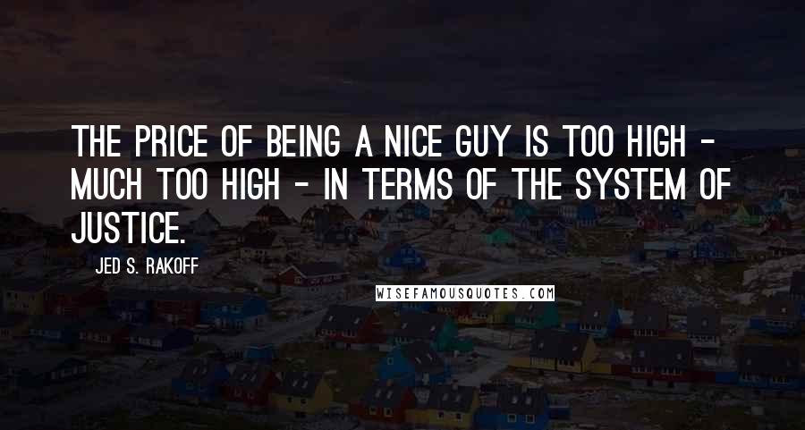 Jed S. Rakoff Quotes: The price of being a nice guy is too high - much too high - in terms of the system of justice.