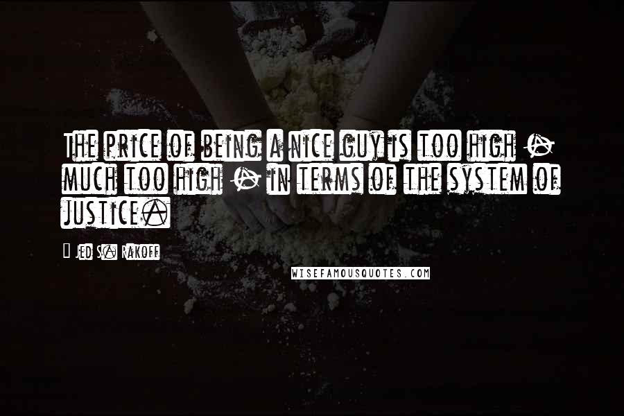 Jed S. Rakoff Quotes: The price of being a nice guy is too high - much too high - in terms of the system of justice.