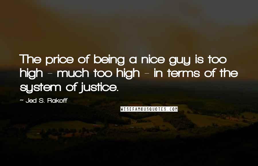 Jed S. Rakoff Quotes: The price of being a nice guy is too high - much too high - in terms of the system of justice.