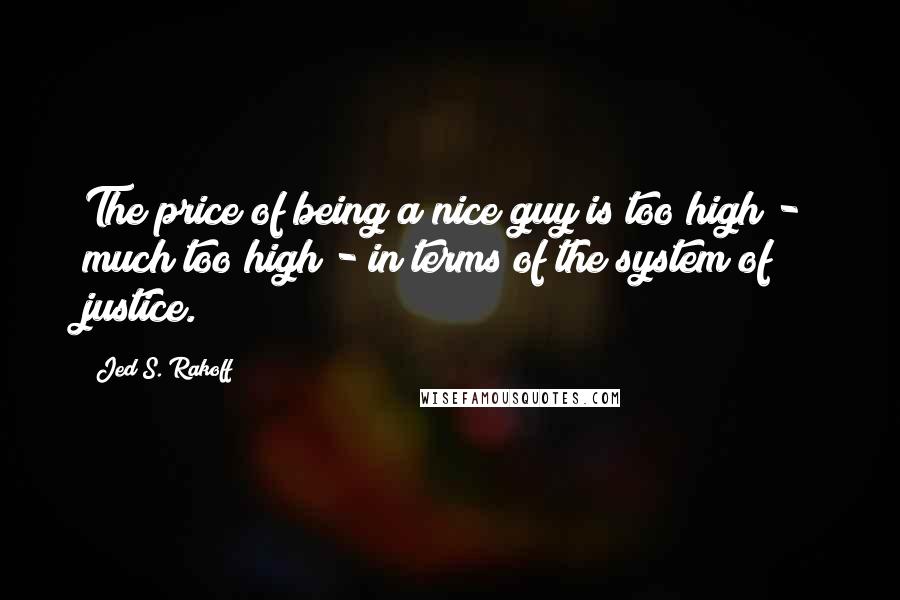 Jed S. Rakoff Quotes: The price of being a nice guy is too high - much too high - in terms of the system of justice.